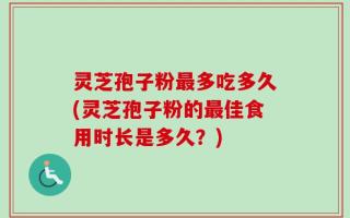 灵芝孢子粉最多吃多久(灵芝孢子粉的最佳食用时长是多久？)