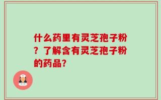 什么药里有灵芝孢子粉？了解含有灵芝孢子粉的药品？