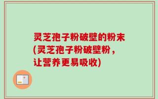 灵芝孢子粉破壁的粉末(灵芝孢子粉破壁粉，让营养更易吸收)