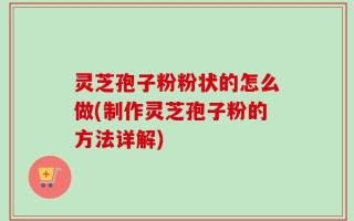 灵芝孢子粉粉状的怎么做(制作灵芝孢子粉的方法详解)
