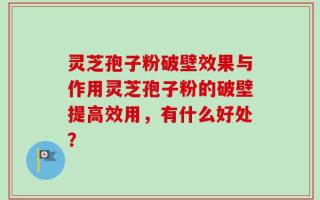 灵芝孢子粉破壁效果与作用灵芝孢子粉的破壁提高效用，有什么好处？
