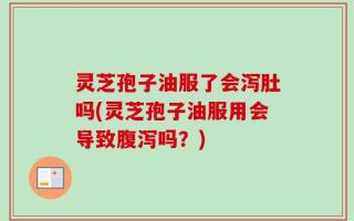 灵芝孢子油服了会泻肚吗(灵芝孢子油服用会导致腹泻吗？)