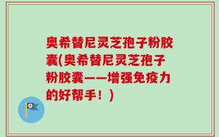奥希替尼灵芝孢子粉胶囊(奥希替尼灵芝孢子粉胶囊——增强免疫力的好帮手！)