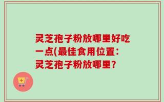 灵芝孢子粉放哪里好吃一点(最佳食用位置：灵芝孢子粉放哪里？