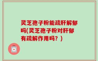 灵芝孢子粉能疏肝解郁吗(灵芝孢子粉对肝郁有疏解作用吗？)