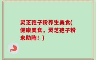 灵芝孢子粉养生美食(健康美食，灵芝孢子粉来助阵！)