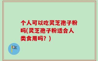 个人可以吃灵芝孢子粉吗(灵芝孢子粉适合人类食用吗？)