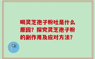 喝灵芝孢子粉吐是什么原因？探究灵芝孢子粉的副作用及应对方法？