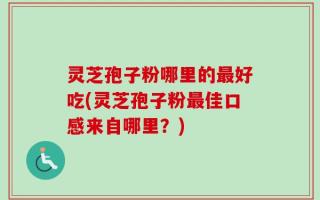 灵芝孢子粉哪里的最好吃(灵芝孢子粉最佳口感来自哪里？)