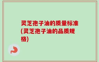 灵芝孢子油的质量标准(灵芝孢子油的品质规格)