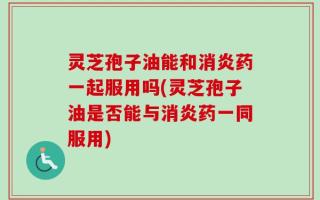 灵芝孢子油能和消炎药一起服用吗(灵芝孢子油是否能与消炎药一同服用)