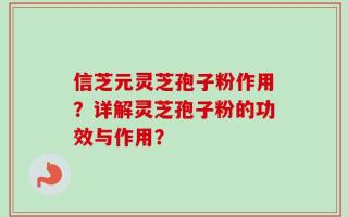 信芝元灵芝孢子粉作用？详解灵芝孢子粉的功效与作用？