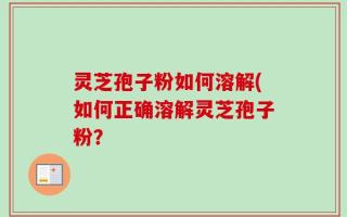 灵芝孢子粉如何溶解(如何正确溶解灵芝孢子粉？