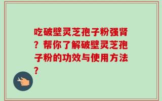 吃破壁灵芝孢子粉强肾？帮你了解破壁灵芝孢子粉的功效与使用方法？