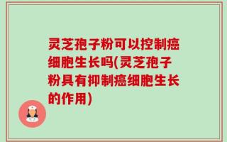 灵芝孢子粉可以控制癌细胞生长吗(灵芝孢子粉具有抑制癌细胞生长的作用)
