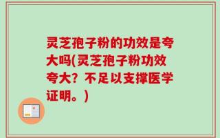 灵芝孢子粉的功效是夸大吗(灵芝孢子粉功效夸大？不足以支撑医学证明。)