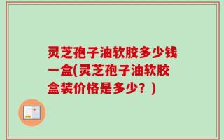 灵芝孢子油软胶多少钱一盒(灵芝孢子油软胶盒装价格是多少？)