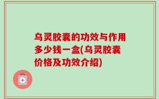 乌灵胶囊的功效与作用多少钱一盒(乌灵胶囊价格及功效介绍)
