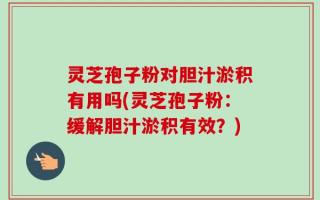 灵芝孢子粉对胆汁淤积有用吗(灵芝孢子粉：缓解胆汁淤积有效？)