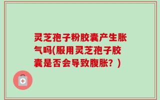 灵芝孢子粉胶囊产生胀气吗(服用灵芝孢子胶囊是否会导致腹胀？)