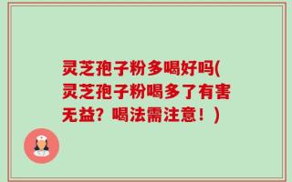 灵芝孢子粉多喝好吗(灵芝孢子粉喝多了有害无益？喝法需注意！)