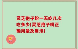 灵芝孢子粉一天吃几次吃多少(灵芝孢子粉正确用量及用法)