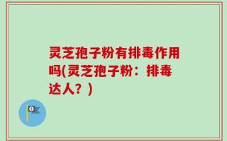 灵芝孢子粉有排毒作用吗(灵芝孢子粉：排毒达人？)