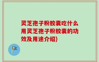 灵芝孢子粉胶囊吃什么用灵芝孢子粉胶囊的功效及用途介绍)