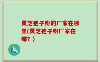 灵芝孢子粉的厂家在哪里(灵芝孢子粉厂家在哪？)