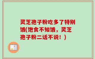 灵芝孢子粉吃多了特别饿(饱食不知饿，灵芝孢子粉二话不说！)