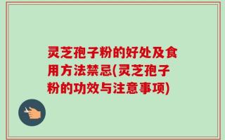 灵芝孢子粉的好处及食用方法禁忌(灵芝孢子粉的功效与注意事项)