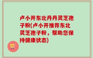 卢小开东北丹丹灵芝孢子粉(卢小开推荐东北灵芝孢子粉，帮助您保持健康状态)