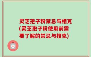 灵芝孢子粉禁忌与相克(灵芝孢子粉使用前需要了解的禁忌与相克)