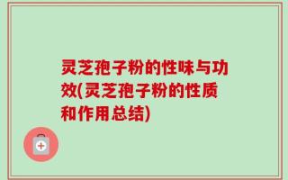 灵芝孢子粉的性味与功效(灵芝孢子粉的性质和作用总结)
