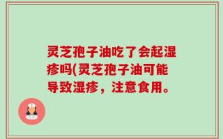 灵芝孢子油吃了会起湿疹吗(灵芝孢子油可能导致湿疹，注意食用。