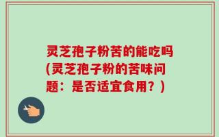 灵芝孢子粉苦的能吃吗(灵芝孢子粉的苦味问题：是否适宜食用？)