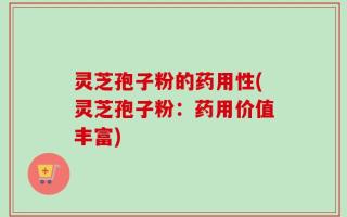 灵芝孢子粉的药用性(灵芝孢子粉：药用价值丰富)