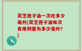 灵芝孢子油一次吃多少毫升(灵芝孢子油每次食用剂量为多少毫升？)