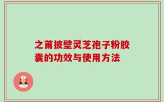 之莆披壁灵芝孢子粉胶囊的功效与使用方法