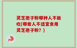 灵芝孢子粉哪种人不能吃(哪些人不适宜食用灵芝孢子粉？)