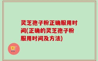 灵芝孢子粉正确服用时间(正确的灵芝孢子粉服用时间及方法)