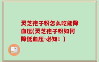 灵芝孢子粉怎么吃能降血压(灵芝孢子粉如何降低血压-必知！)
