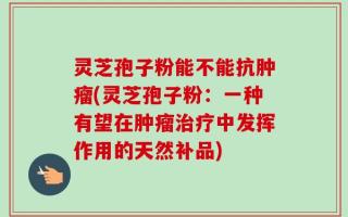 灵芝孢子粉能不能抗肿瘤(灵芝孢子粉：一种有望在肿瘤治疗中发挥作用的天然补品)