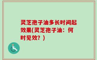 灵芝孢子油多长时间起效果(灵芝孢子油：何时见效？)