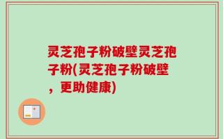 灵芝孢子粉破壁灵芝孢子粉(灵芝孢子粉破壁，更助健康)