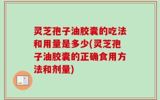 灵芝孢子油胶囊的吃法和用量是多少(灵芝孢子油胶囊的正确食用方法和剂量)