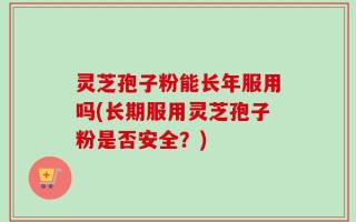 灵芝孢子粉能长年服用吗(长期服用灵芝孢子粉是否安全？)