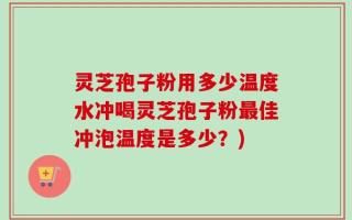 灵芝孢子粉用多少温度水冲喝灵芝孢子粉最佳冲泡温度是多少？)