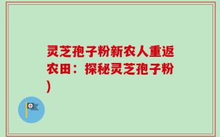 灵芝孢子粉新农人重返农田：探秘灵芝孢子粉)