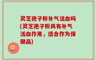 灵芝孢子粉补气活血吗(灵芝孢子粉具有补气活血作用，适合作为保健品)